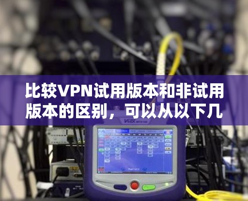 比较VPN试用版本和非试用版本的区别，可以从以下几个方面进行分析