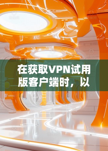 在获取VPN试用版客户端时，以下是一些步骤和注意事项