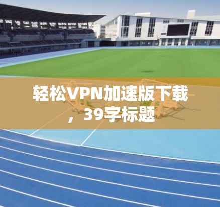 轻松VPN加速版下载,39字标题