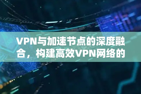 VPN与加速节点的深度融合,构建高效VPN网络的新路径