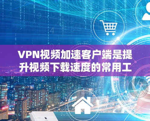 VPN视频加速客户端是提升视频下载速度的常用工具,但使用时需要注意安全。以下是一些推荐的VPN视频加速客户端,供你参考