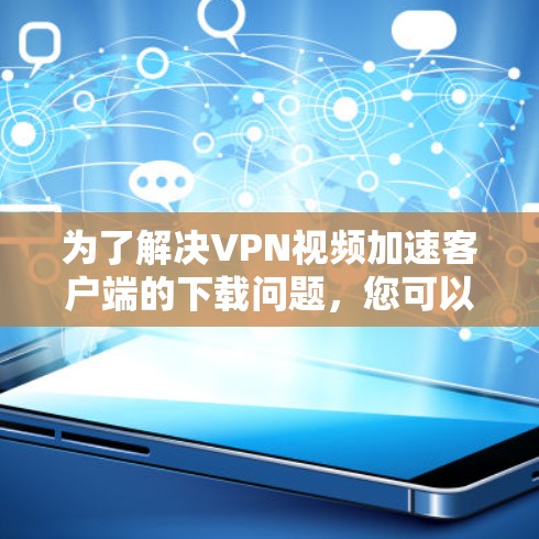 为了解决VPN视频加速客户端的下载问题,您可以按照以下步骤进行