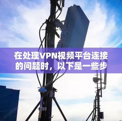 在处理VPN视频平台连接的问题时,以下是一些步骤和建议,帮助您找到解决方法