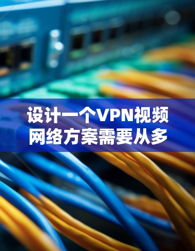 设计一个VPN视频网络方案需要从多个方面入手，确保安全、高效和符合预期。以下是详细的步骤指南