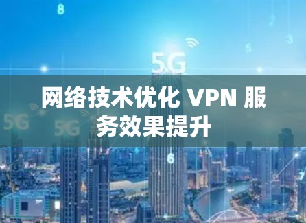 网络技术优化 VPN 服务效果提升