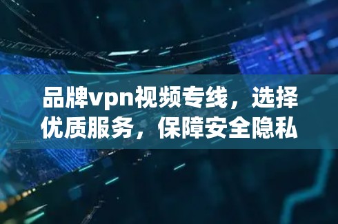 品牌vpn视频专线，选择优质服务，保障安全隐私