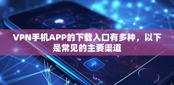 VPN手机APP的下载入口有多种，以下是常见的主要渠道