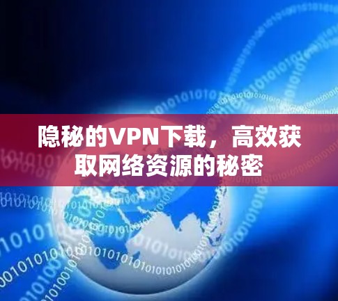 隐秘的VPN下载，高效获取网络资源的秘密