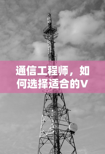通信工程师，如何选择适合的VPN手机节点？