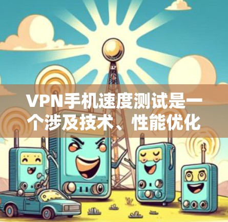 VPN手机速度测试是一个涉及技术、性能优化和隐私保护的复杂问题。以下是对该主题的总结和分析