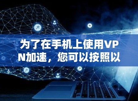 为了在手机上使用VPN加速,您可以按照以下步骤进行操作