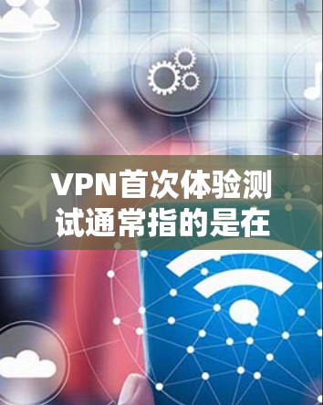 VPN首次体验测试通常指的是在特定设备或网络上首次使用VPN服务时的测试体验。以下是一些可能涉及的问题和解决方案