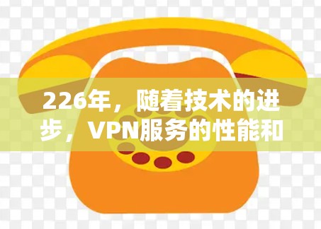 226年,随着技术的进步,VPN服务的性能和稳定性都有了显著提升。如果你正在寻找226年最新的VPN测试工具,可以尝试以下方法 226年,随着技术的进步,VPN服务的性能和稳定性都有了显著提升。如果你正在寻找226年最新的VPN测试工具,可以尝试以下方法