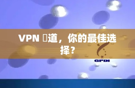 VPN 渘道,你的最佳选择? VPN 渘道,你的最佳选择?
