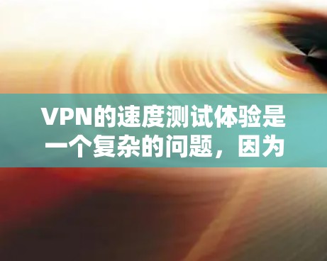 VPN的速度测试体验是一个复杂的问题,因为它依赖于多种因素,包括服务的配置、加密方式、数据量以及用户的具体需求。以下是对VPN速度测试的详细分析 VPN的速度测试体验是一个复杂的问题,因为它依赖于多种因素,包括服务的配置、加密方式、数据量以及用户的具体需求。以下是对VPN速度测试的详细分析