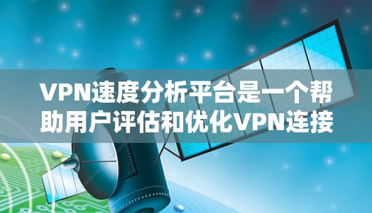 VPN速度分析平台是一个帮助用户评估和优化VPN连接速度的工具，通过提供多种指标和数据分析功能，让用户做出更好的选择。以下是其核心功能和使用步骤的详细说明
