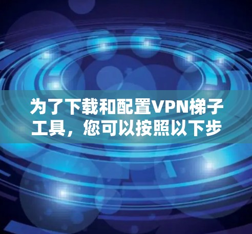 为了下载和配置VPN梯子工具，您可以按照以下步骤操作