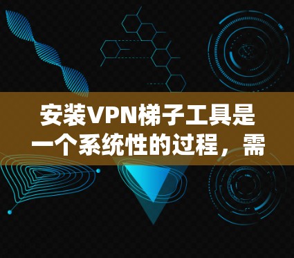 安装VPN梯子工具是一个系统性的过程，需要遵循以下步骤。以下是一个详细的教程，帮助新手顺利完成配置