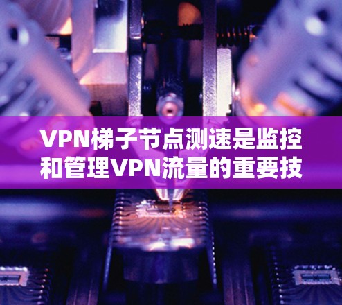VPN梯子节点测速是监控和管理VPN流量的重要技术,以下是逐步的解决方案 VPN梯子节点测速是监控和管理VPN流量的重要技术,以下是逐步的解决方案