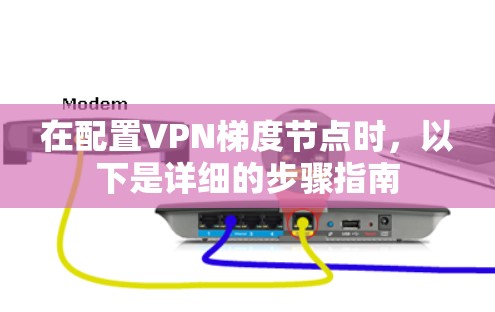 在配置VPN梯度节点时，以下是详细的步骤指南