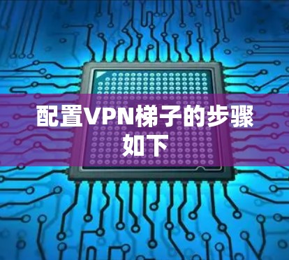 配置VPN梯子的步骤如下 配置VPN梯子的步骤如下