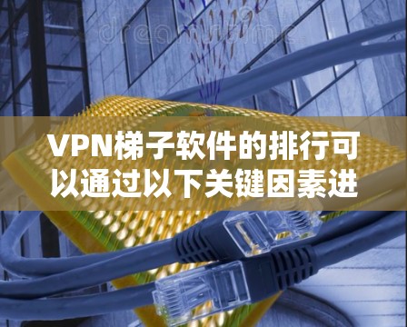 VPN梯子软件的排行可以通过以下关键因素进行评估 VPN梯子软件的排行可以通过以下关键因素进行评估