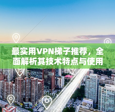 最实用VPN梯子推荐,全面解析其技术特点与使用场景 最实用VPN梯子推荐,全面解析其技术特点与使用场景