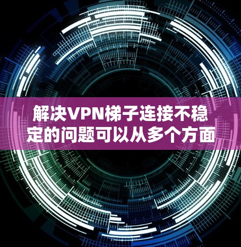 解决VPN梯子连接不稳定的问题可以从多个方面入手,包括物理连接、网络连接、软件设置、防火墙、更新软件以及定期维护。以下是一步步的解决方案 解决VPN梯子连接不稳定的问题可以从多个方面入手,包括物理连接、网络连接、软件设置、防火墙、更新软件以及定期维护。以下是一步步的解决方案
