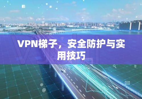 VPN梯子，安全防护与实用技巧