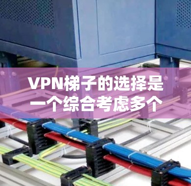 VPN梯子的选择是一个综合考虑多个因素的问题，包括功能、安全性、兼容性和用户习惯。以下是针对中国用户推荐的几个最新版本和建议