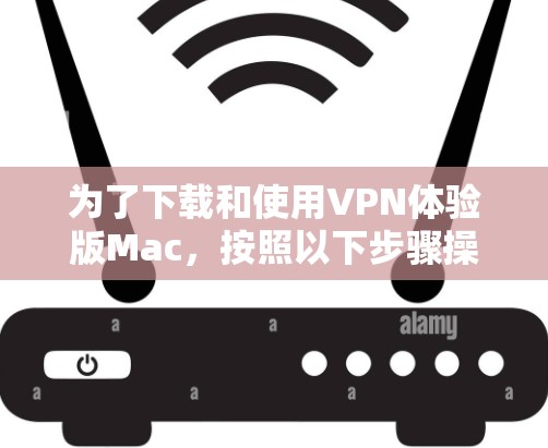 为了下载和使用VPN体验版Mac，按照以下步骤操作