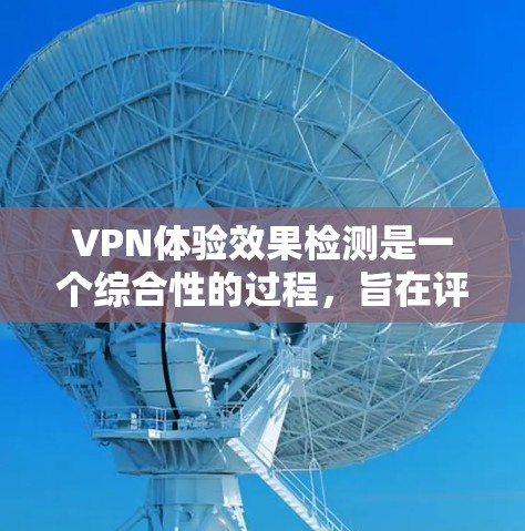 VPN体验效果检测是一个综合性的过程，旨在评估VPN服务的安全性和用户体验。以下是详细的步骤和方法