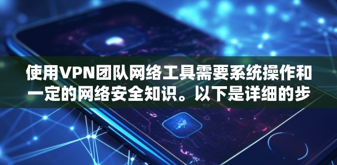 使用VPN团队网络工具需要系统操作和一定的网络安全知识。以下是详细的步骤指南