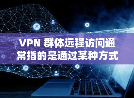 VPN 群体远程访问通常指的是通过某种方式远程访问多个 VPN 网站或服务器。这种情况可能出现在以下几种情况下