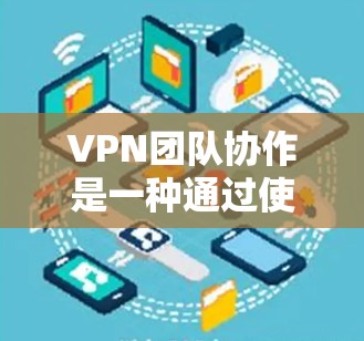 VPN团队协作是一种通过使用VPN进行跨团队协作的技术，旨在提高工作效率和团队协作。以下是详细的知识点和步骤